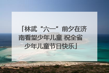 林武“六一”前夕在济南看望少年儿童 祝全省少年儿童节日快乐